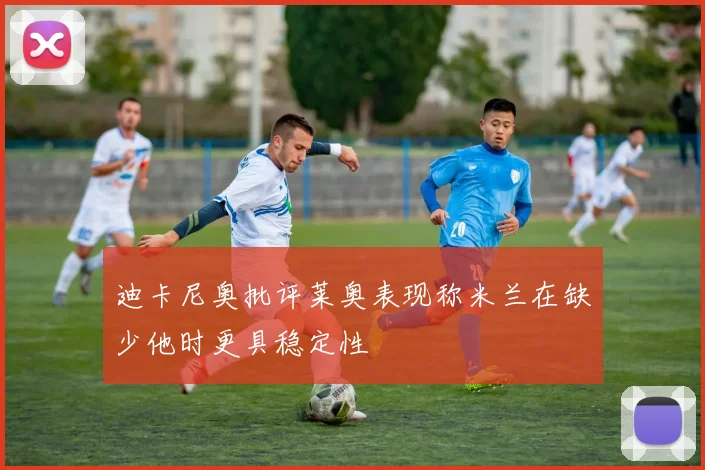 迪卡尼奥批评莱奥表现称米兰在缺少他时更具稳定性