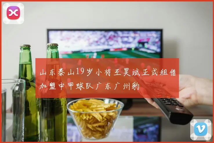 山东泰山19岁小将王昊斌正式租借加盟中甲球队广东广州豹