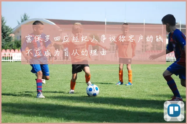 富保罗回应经纪人争议称客户的钱不应成为盲从的理由
