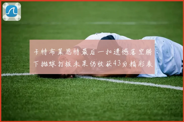 卡特布莱恩特最后一扣遗憾落空胯下抛球打板未果仍收获43分精彩表现