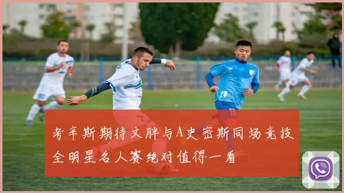 考辛斯期待文胖与A史密斯同场竞技全明星名人赛绝对值得一看