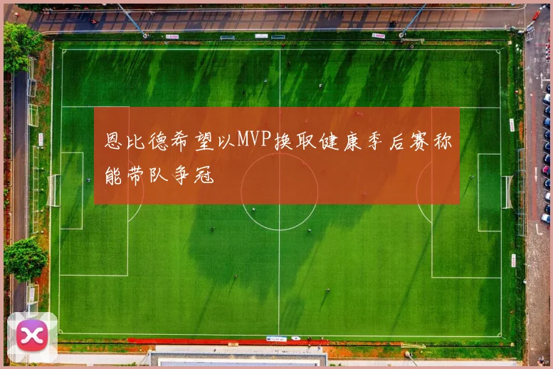 恩比德希望以MVP换取健康季后赛称能带队争冠