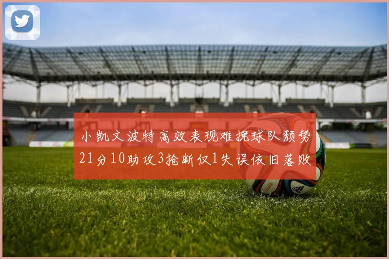 小凯文波特高效表现难挽球队颓势21分10助攻3抢断仅1失误依旧落败