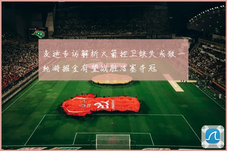 麦迪专访解析火箭控卫缺失或致一轮游掘金有望战胜活塞夺冠