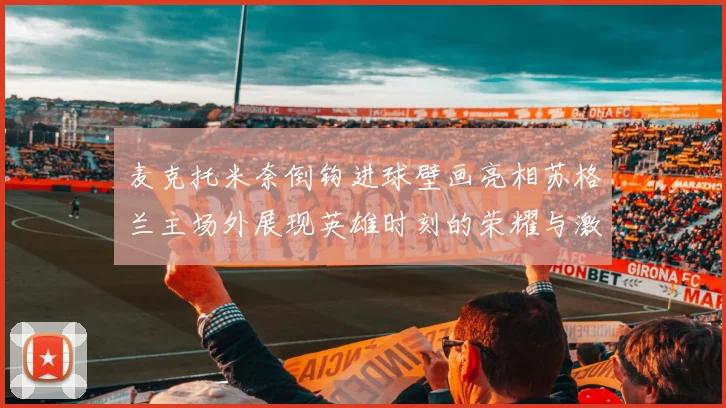 麦克托米奈倒钩进球壁画亮相苏格兰主场外展现英雄时刻的荣耀与激情