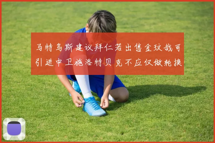 马特乌斯建议拜仁若出售金玟哉可引进中卫施洛特贝克不应仅做轮换球员