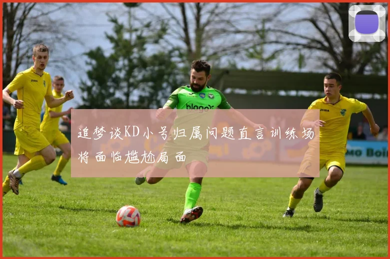 追梦谈KD小号归属问题直言训练场将面临尴尬局面