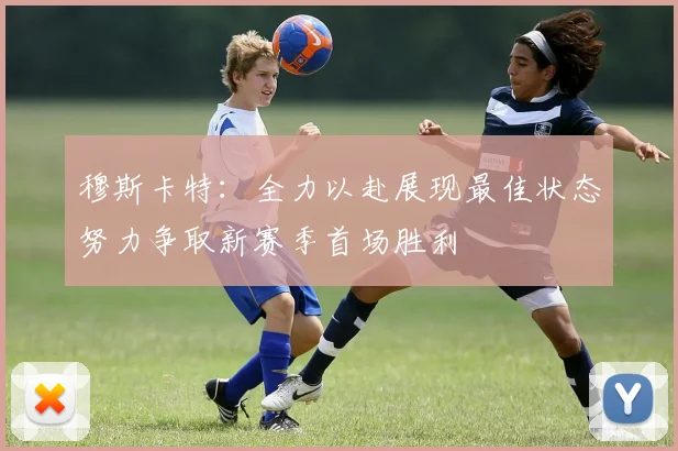 穆斯卡特：全力以赴展现最佳状态努力争取新赛季首场胜利