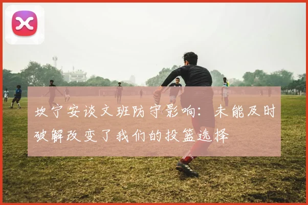 坎宁安谈文班防守影响：未能及时破解改变了我们的投篮选择