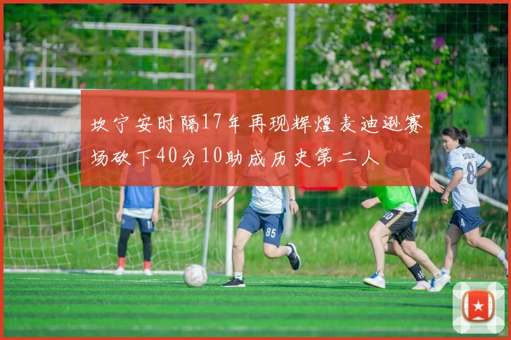坎宁安时隔17年再现辉煌麦迪逊赛场砍下40分10助成历史第二人