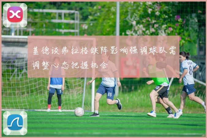基德谈弗拉格缺阵影响强调球队需调整心态把握机会