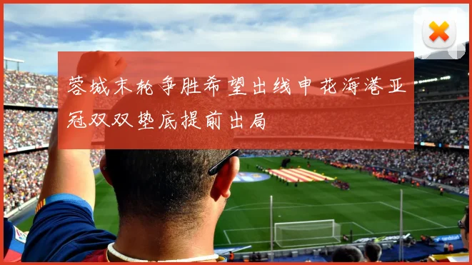 蓉城末轮争胜希望出线申花海港亚冠双双垫底提前出局