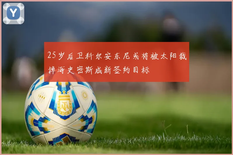 25岁后卫科尔安东尼或将被太阳裁掉海史密斯成新签约目标