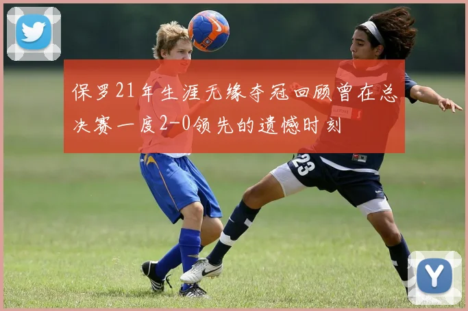保罗21年生涯无缘夺冠回顾曾在总决赛一度2-0领先的遗憾时刻