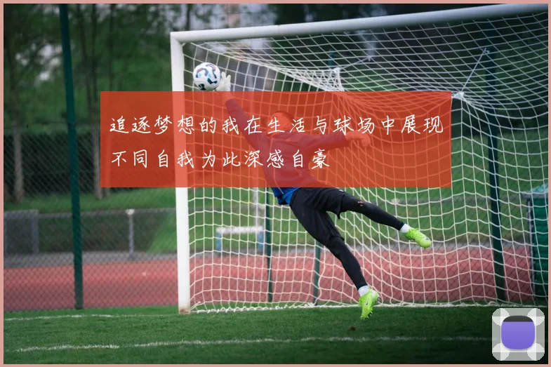 追逐梦想的我在生活与球场中展现不同自我为此深感自豪