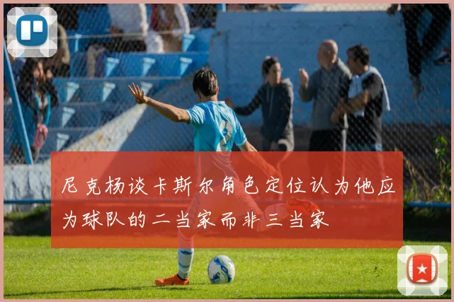 尼克杨谈卡斯尔角色定位认为他应为球队的二当家而非三当家