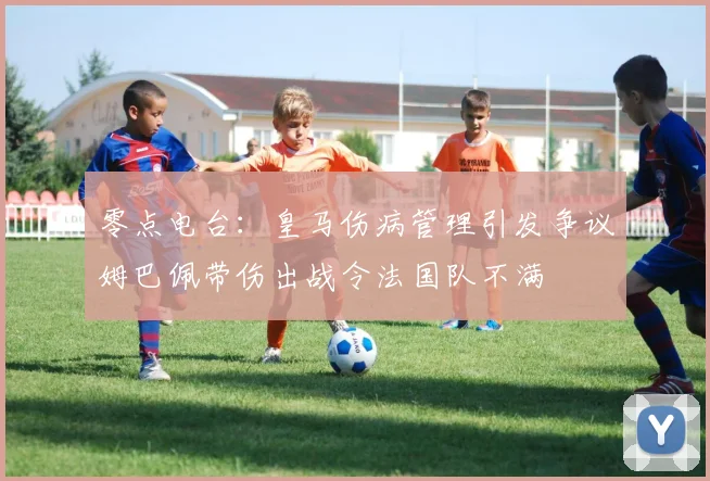 零点电台：皇马伤病管理引发争议姆巴佩带伤出战令法国队不满