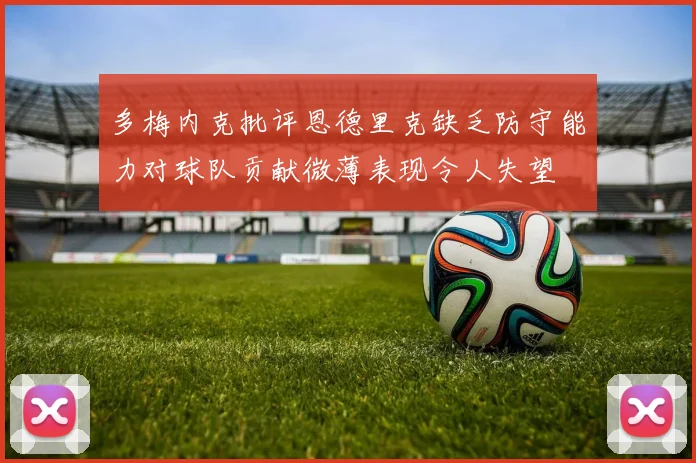 多梅内克批评恩德里克缺乏防守能力对球队贡献微薄表现令人失望