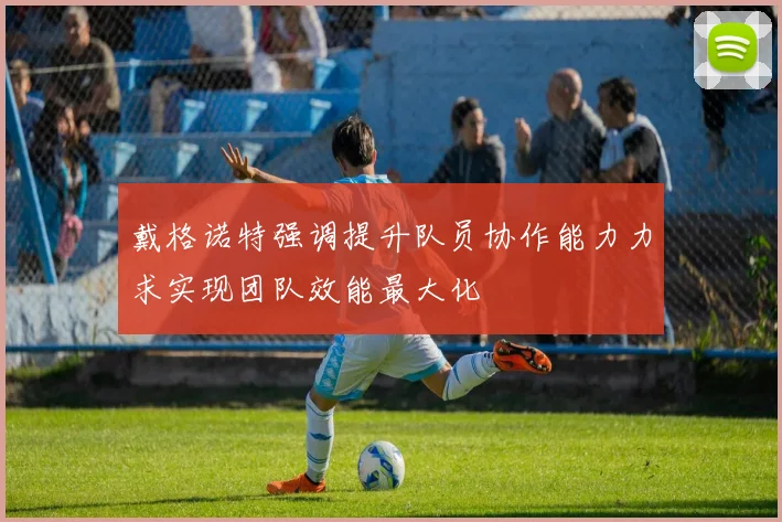 戴格诺特强调提升队员协作能力力求实现团队效能最大化