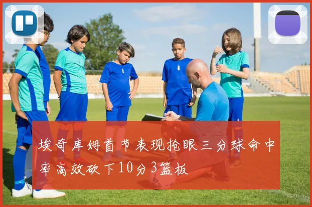 埃奇库姆首节表现抢眼三分球命中率高效砍下10分3篮板