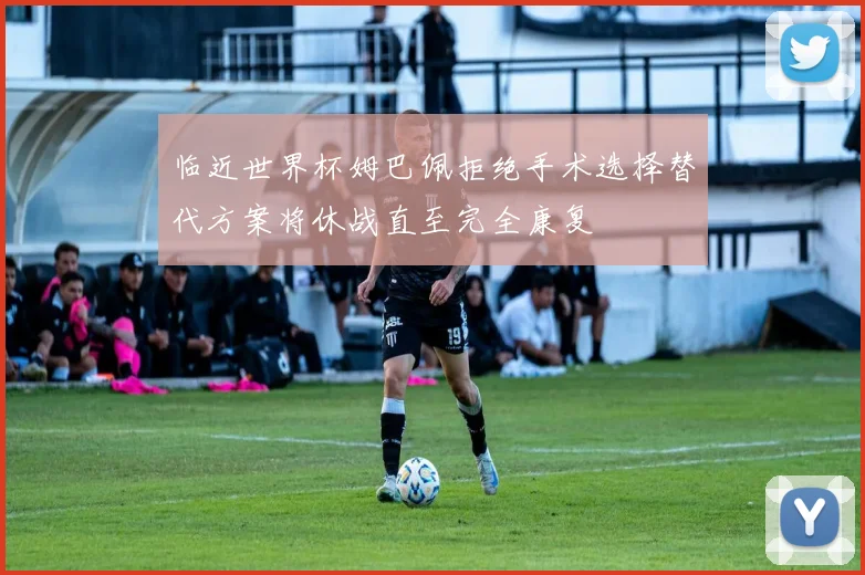 临近世界杯姆巴佩拒绝手术选择替代方案将休战直至完全康复