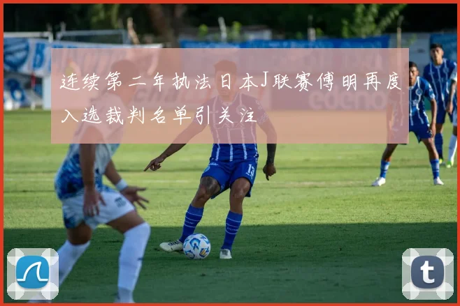 连续第二年执法日本J联赛傅明再度入选裁判名单引关注