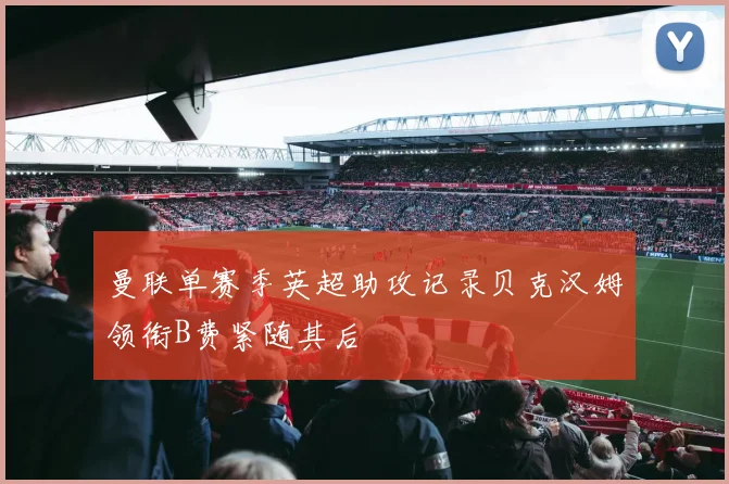 曼联单赛季英超助攻记录贝克汉姆领衔B费紧随其后