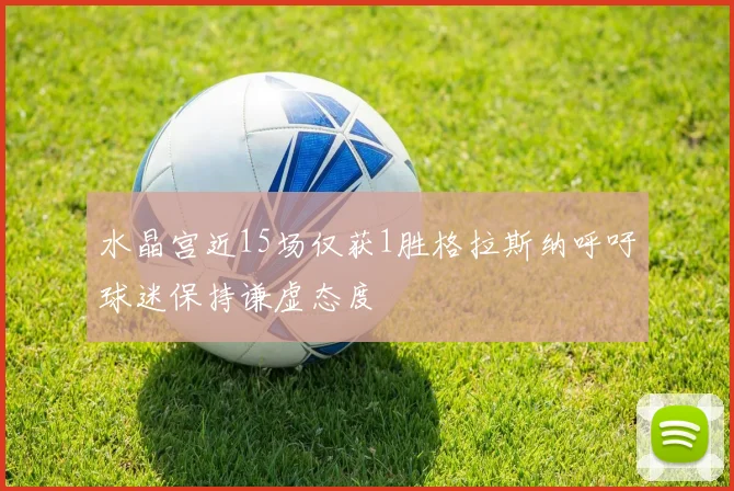 水晶宫近15场仅获1胜格拉斯纳呼吁球迷保持谦虚态度