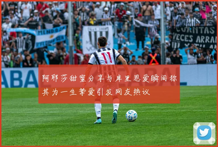 阿耶莎甜蜜分享与库里恩爱瞬间称其为一生挚爱引发网友热议