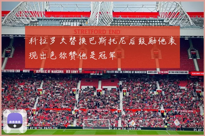 科拉罗夫替换巴斯托尼后鼓励他表现出色称赞他是冠军