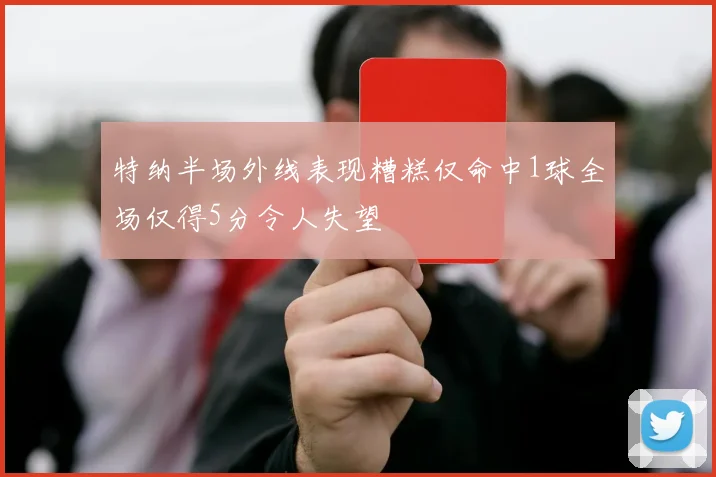 特纳半场外线表现糟糕仅命中1球全场仅得5分令人失望