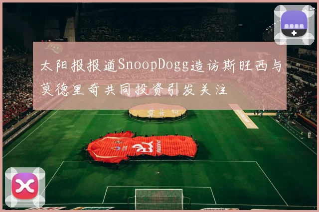 太阳报报道SnoopDogg造访斯旺西与莫德里奇共同投资引发关注