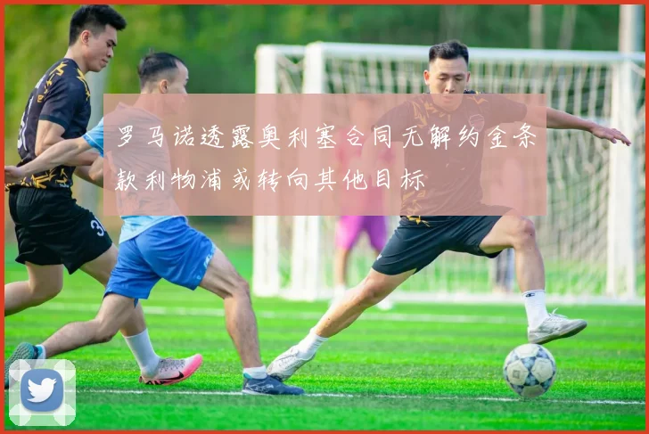 罗马诺透露奥利塞合同无解约金条款利物浦或转向其他目标