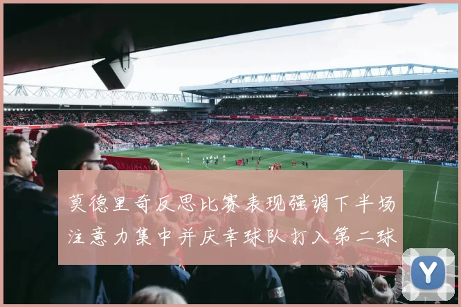 莫德里奇反思比赛表现强调下半场注意力集中并庆幸球队打入第二球