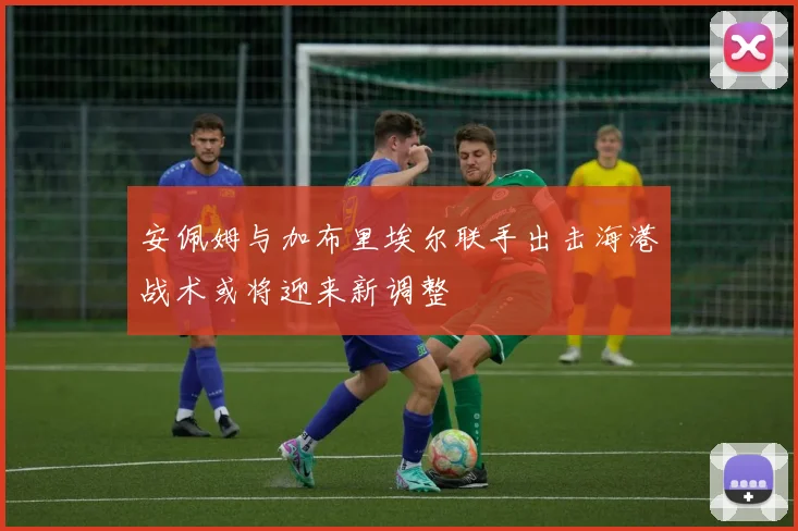 安佩姆与加布里埃尔联手出击海港战术或将迎来新调整